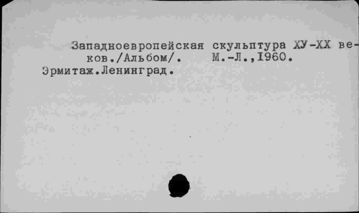 ﻿Западноевропейская скульптура ХУ-XX ве ков./Альбом/.	М.-Л.,I960.
Эрмитаж.Ленинград.